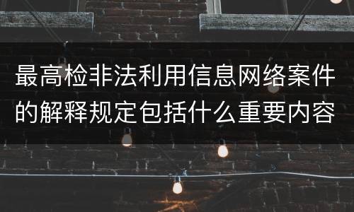 最高检非法利用信息网络案件的解释规定包括什么重要内容