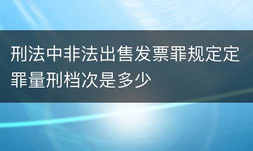 刑法中非法出售发票罪规定定罪量刑档次是多少