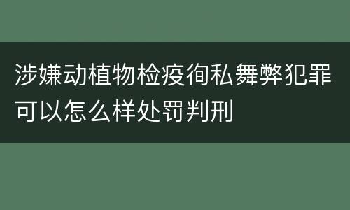 涉嫌动植物检疫徇私舞弊犯罪可以怎么样处罚判刑