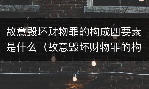 故意毁坏财物罪的构成四要素是什么（故意毁坏财物罪的构成四要素是什么案件）