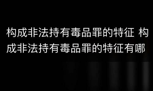 构成非法持有毒品罪的特征 构成非法持有毒品罪的特征有哪些