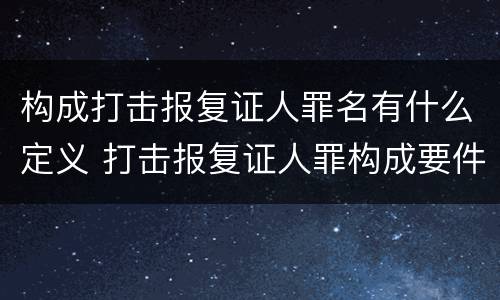 构成打击报复证人罪名有什么定义 打击报复证人罪构成要件