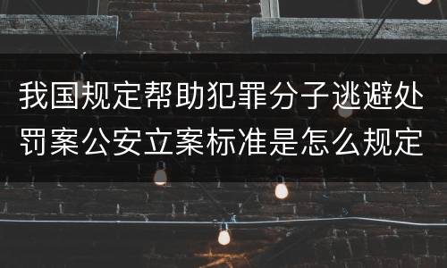 我国规定帮助犯罪分子逃避处罚案公安立案标准是怎么规定