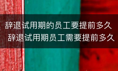 辞退试用期的员工要提前多久 辞退试用期员工需要提前多久