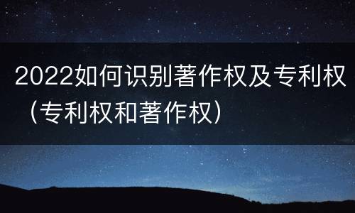 2022如何识别著作权及专利权（专利权和著作权）