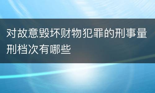 对故意毁坏财物犯罪的刑事量刑档次有哪些