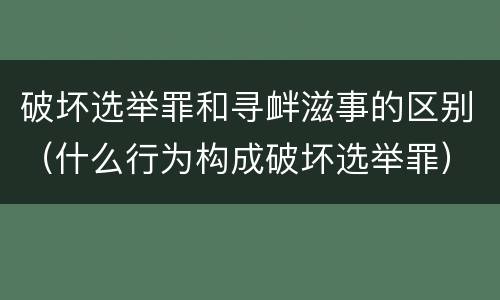 破坏选举罪和寻衅滋事的区别（什么行为构成破坏选举罪）