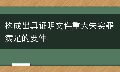 构成出具证明文件重大失实罪满足的要件
