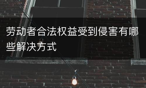 劳动者合法权益受到侵害有哪些解决方式