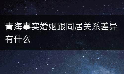 青海事实婚姻跟同居关系差异有什么