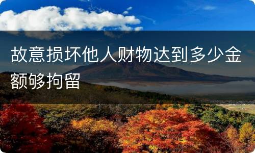 故意损坏他人财物达到多少金额够拘留