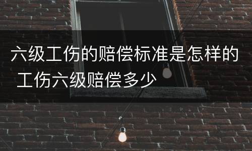 六级工伤的赔偿标准是怎样的 工伤六级赔偿多少
