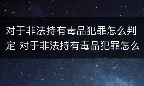 对于非法持有毒品犯罪怎么判定 对于非法持有毒品犯罪怎么判定刑罚