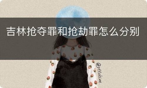 吉林抢夺罪和抢劫罪怎么分别