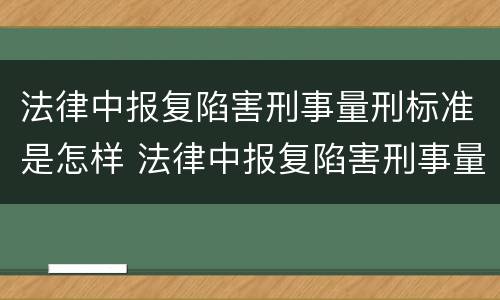 法律中报复陷害刑事量刑标准是怎样 法律中报复陷害刑事量刑标准是怎样的