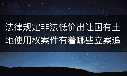 法律规定非法低价出让国有土地使用权案件有着哪些立案追诉标准