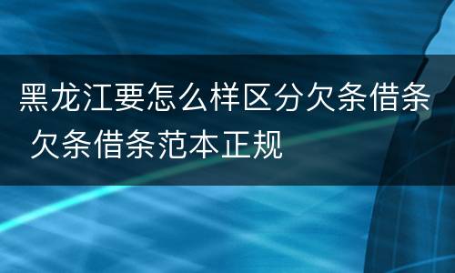 黑龙江要怎么样区分欠条借条 欠条借条范本正规