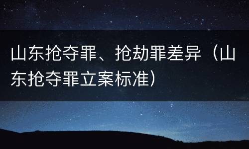 山东抢夺罪、抢劫罪差异（山东抢夺罪立案标准）