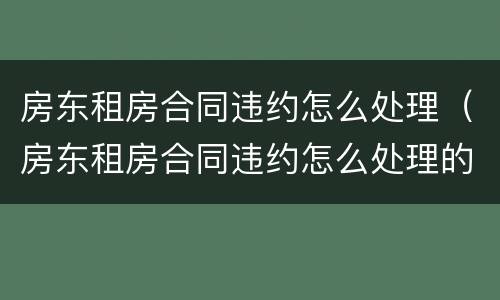 房东租房合同违约怎么处理（房东租房合同违约怎么处理的）