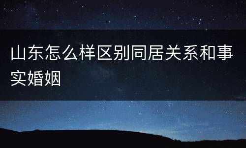 山东怎么样区别同居关系和事实婚姻