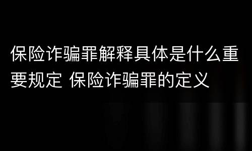 保险诈骗罪解释具体是什么重要规定 保险诈骗罪的定义