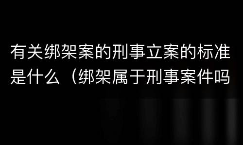 有关绑架案的刑事立案的标准是什么（绑架属于刑事案件吗）