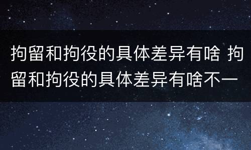 拘留和拘役的具体差异有啥 拘留和拘役的具体差异有啥不一样