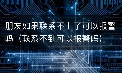 朋友如果联系不上了可以报警吗（联系不到可以报警吗）