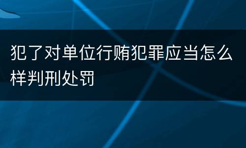犯了对单位行贿犯罪应当怎么样判刑处罚