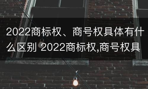 2022商标权、商号权具体有什么区别 2022商标权,商号权具体有什么区别呢