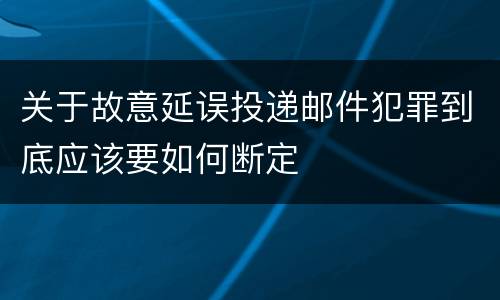 关于故意延误投递邮件犯罪到底应该要如何断定