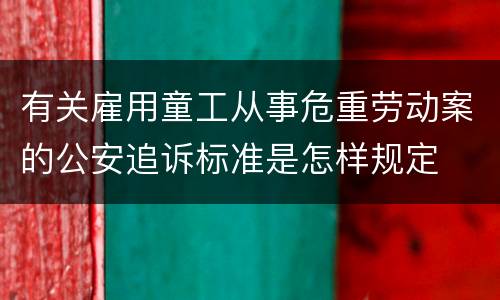 有关雇用童工从事危重劳动案的公安追诉标准是怎样规定