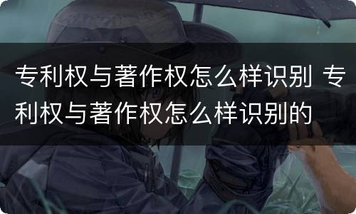 专利权与著作权怎么样识别 专利权与著作权怎么样识别的