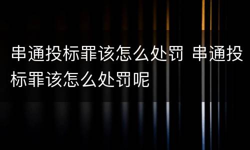 串通投标罪该怎么处罚 串通投标罪该怎么处罚呢