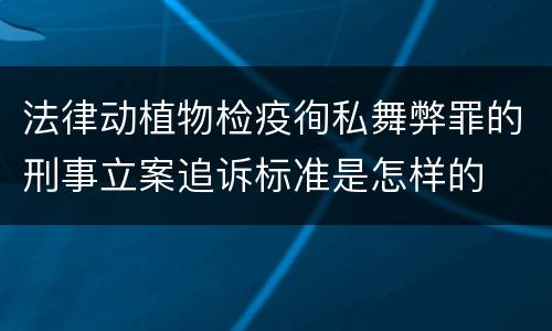 法律动植物检疫徇私舞弊罪的刑事立案追诉标准是怎样的