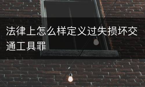 法律上怎么样定义过失损坏交通工具罪