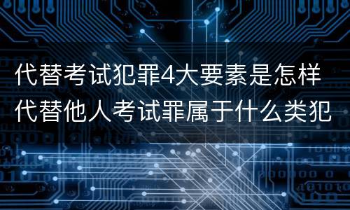 代替考试犯罪4大要素是怎样 代替他人考试罪属于什么类犯罪