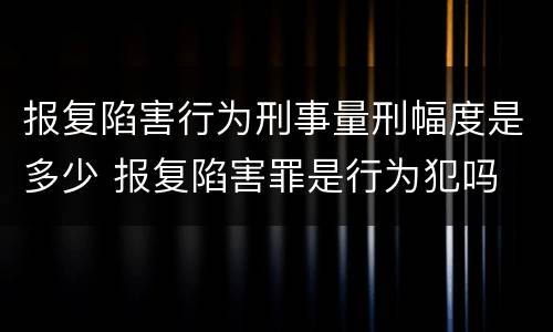 报复陷害行为刑事量刑幅度是多少 报复陷害罪是行为犯吗