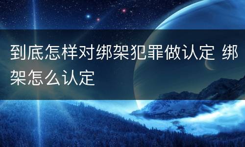 到底怎样对绑架犯罪做认定 绑架怎么认定