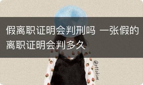 假离职证明会判刑吗 一张假的离职证明会判多久