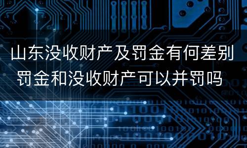 山东没收财产及罚金有何差别 罚金和没收财产可以并罚吗