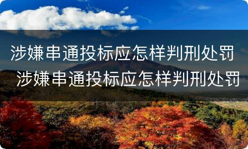 涉嫌串通投标应怎样判刑处罚 涉嫌串通投标应怎样判刑处罚案例