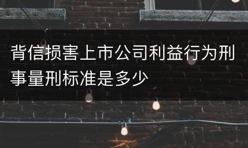 背信损害上市公司利益行为刑事量刑标准是多少