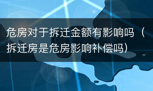 危房对于拆迁金额有影响吗（拆迁房是危房影响补偿吗）