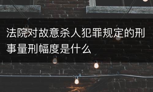 法院对故意杀人犯罪规定的刑事量刑幅度是什么