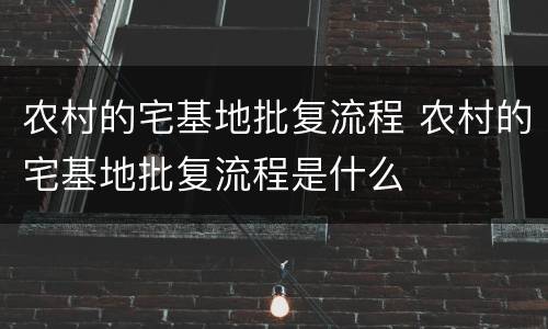 农村的宅基地批复流程 农村的宅基地批复流程是什么