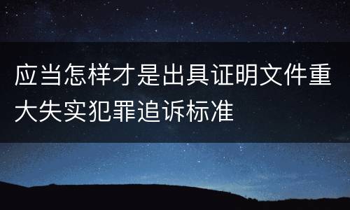 应当怎样才是出具证明文件重大失实犯罪追诉标准