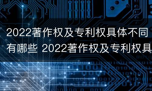 2022著作权及专利权具体不同有哪些 2022著作权及专利权具体不同有哪些问题