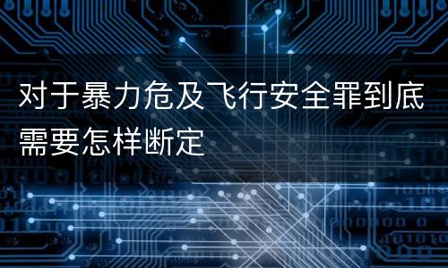 对于暴力危及飞行安全罪到底需要怎样断定