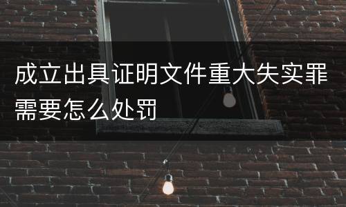 成立出具证明文件重大失实罪需要怎么处罚
